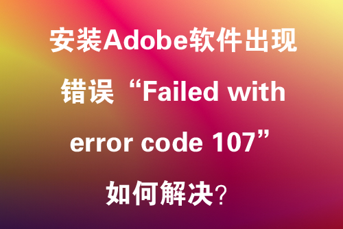 安装Adobe软件出现错误“Failed with error code 107”，如何解决？
